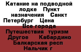 Катание на подводной лодке › Пункт назначения ­ Санкт-Петербург › Цена ­ 5 000 - Все города Путешествия, туризм » Другое   . Кабардино-Балкарская респ.,Нальчик г.